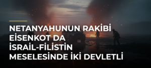 Netanyahunun rakibi Eisenkot da İsrail-Filistin meselesinde iki devletli çözüme karşı olduğunu söyledi