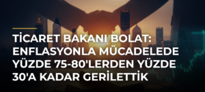 Ticaret Bakanı Bolat: Enflasyonla Mücadelede Yüzde 75-80’lerden Yüzde 30’a Kadar Gerilettik