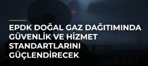 EPDK doğal gaz dağıtımında güvenlik ve hizmet standartlarını güçlendirecek
