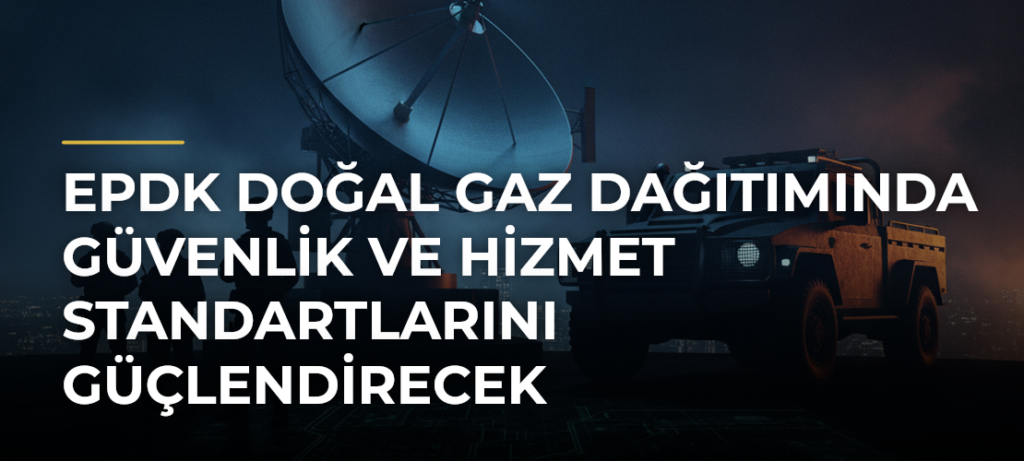 EPDK Doğal Gaz Dağıtımında Güvenlik ve Hizmet Standartlarını Güçlendirecek