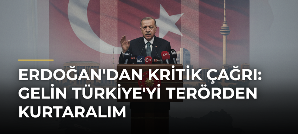 Erdoğan’dan kritik çağrı: Gelin Türkiye’yi terörden kurtaralım