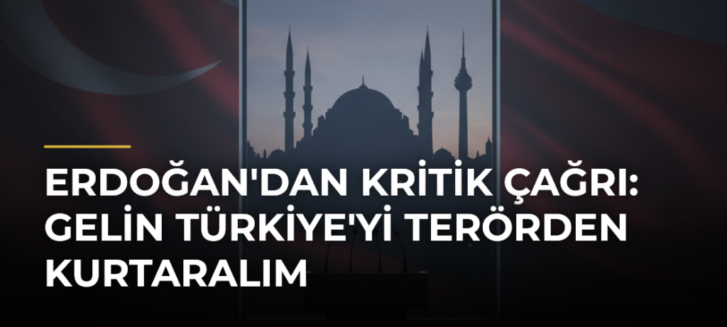 Erdoğan’dan kritik çağrı: Gelin Türkiye’yi terörden kurtaralım