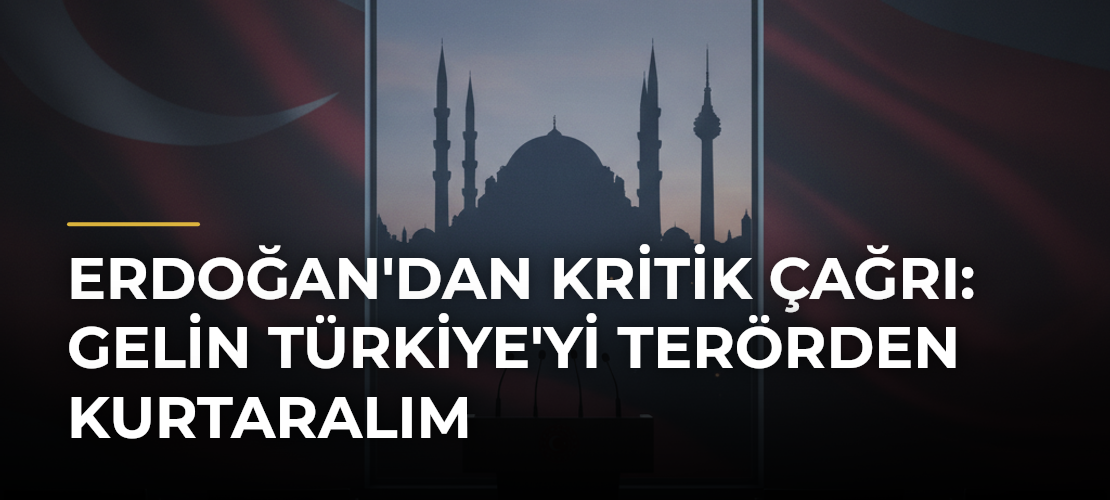 Erdoğan'dan kritik çağrı: Gelin Türkiye'yi terörden kurtaralım
