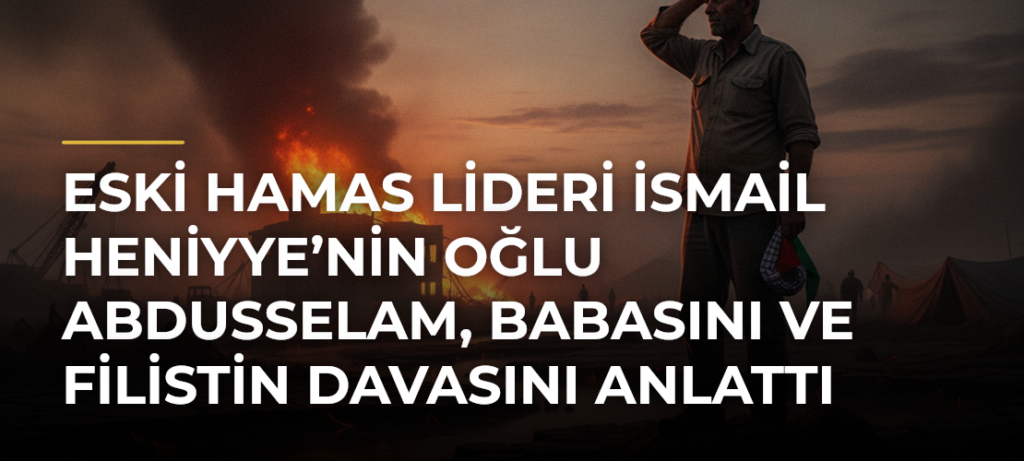 Eski Hamas lideri İsmail Heniyye’nin oğlu Abdusselam, babasını ve Filistin davasını anlattı