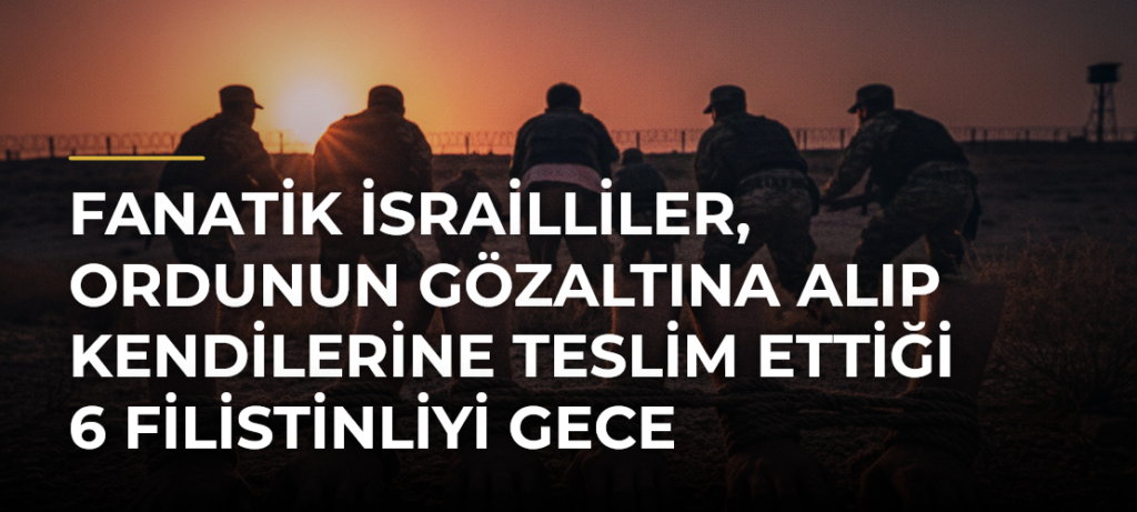 Fanatik İsrailliler, ordunun gözaltına alıp kendilerine teslim ettiği 6 Filistinliyi gece boyunca darbetti