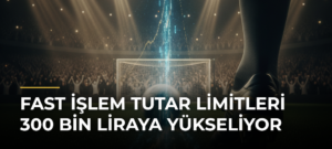 FAST işlem tutar limitleri 300 bin liraya yükseliyor