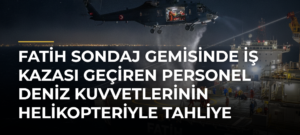 Fatih sondaj gemisinde iş kazası geçiren personel Deniz Kuvvetlerinin helikopteriyle tahliye edildi