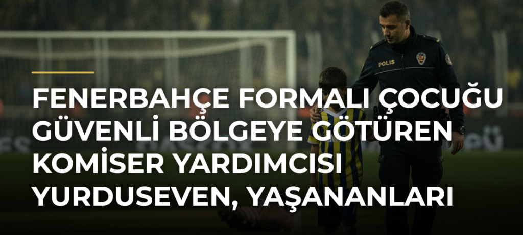 Fenerbahçe formalı çocuğu güvenli bölgeye götüren Komiser Yardımcısı Yurduseven, yaşananları anlattı