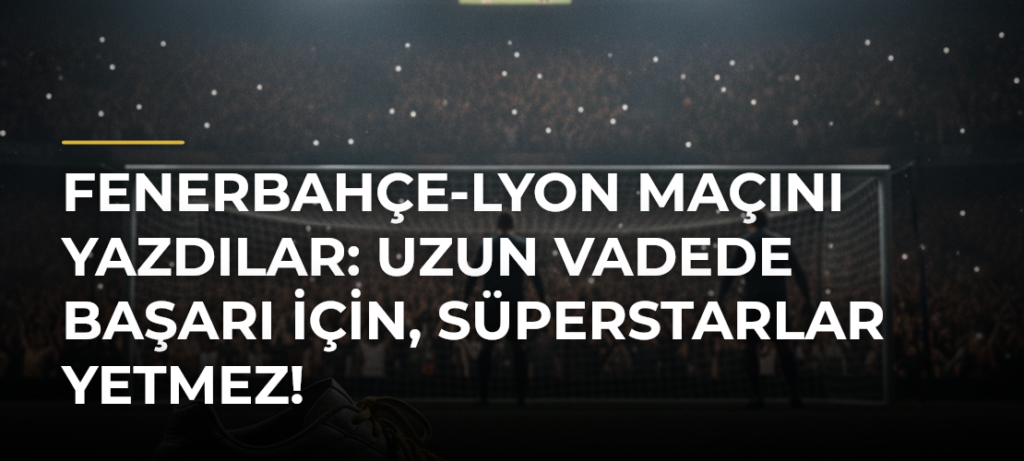 Fenerbahçe-Lyon maçını yazdılar: Uzun vadede başarı için, süperstarlar yetmez!