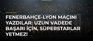 Fenerbahçe-Lyon maçını yazdılar: Uzun vadede başarı için, süperstarlar yetmez!