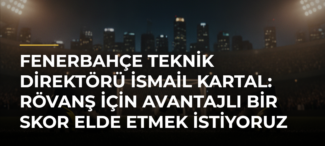 Fenerbahçe teknik direktörü İsmail Kartal: Rövanş için avantajlı bir skor elde etmek istiyoruz - Mirat Haber
