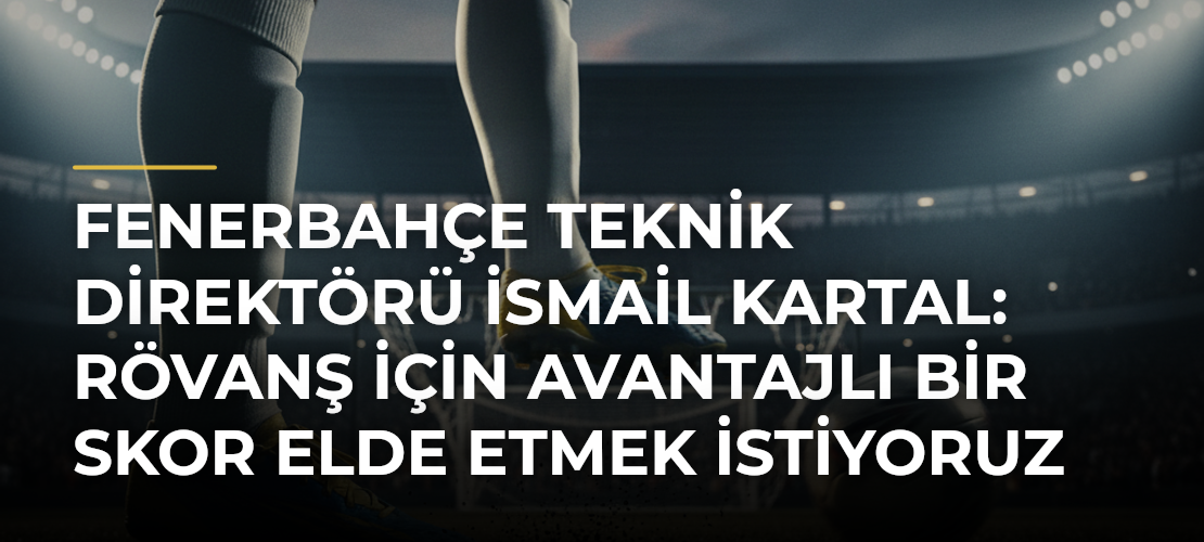 Fenerbahçe teknik direktörü İsmail Kartal: Rövanş için avantajlı bir skor elde etmek istiyoruz - Mirat Haber