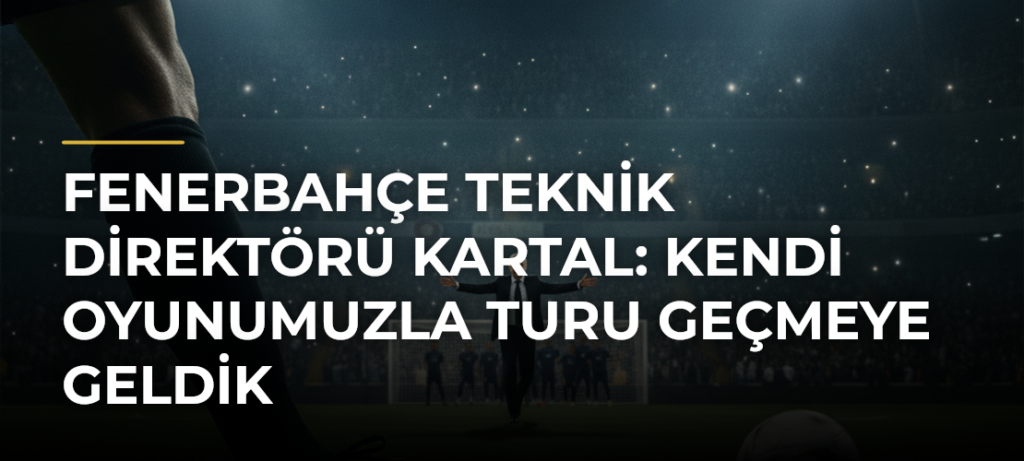 Fenerbahçe Teknik Direktörü Kartal: Kendi oyunumuzla turu geçmeye geldik