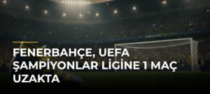 Fenerbahçe, UEFA Şampiyonlar Ligine 1 maç uzakta