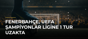 Fenerbahçe, UEFA Şampiyonlar Ligine 1 tur uzakta