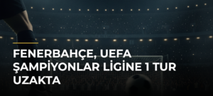 Fenerbahçe, UEFA Şampiyonlar Ligine 1 tur uzakta