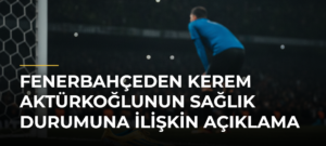 Fenerbahçeden Kerem Aktürkoğlunun sağlık durumuna ilişkin açıklama