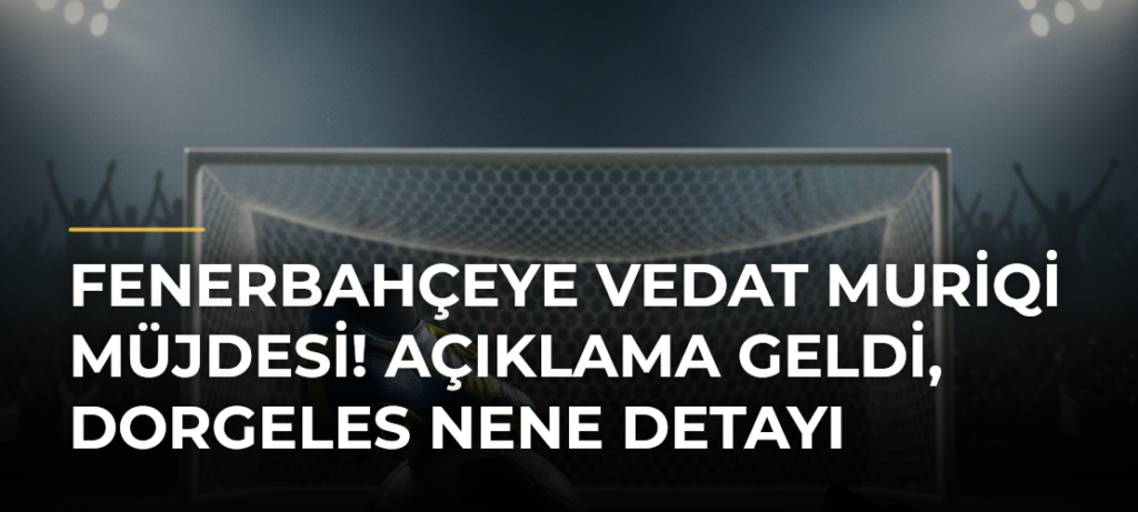 Fenerbahçeye Vedat Muriqi Müjdesi! Açıklama Geldi, Dorgeles Nene Detayı
