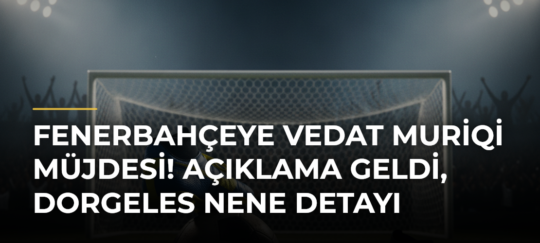 Fenerbahçeye Vedat Muriqi Müjdesi! Açıklama Geldi, Dorgeles Nene Detayı - Mirat Haber
