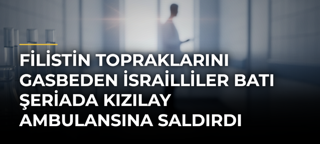 Filistin topraklarını gasbeden İsrailliler Batı Şeriada Kızılay ambulansına saldırdı