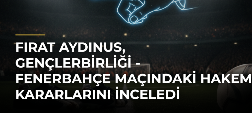 Fırat Aydınus, Gençlerbirliği – Fenerbahçe Maçındaki Hakem Kararlarını İnceledi