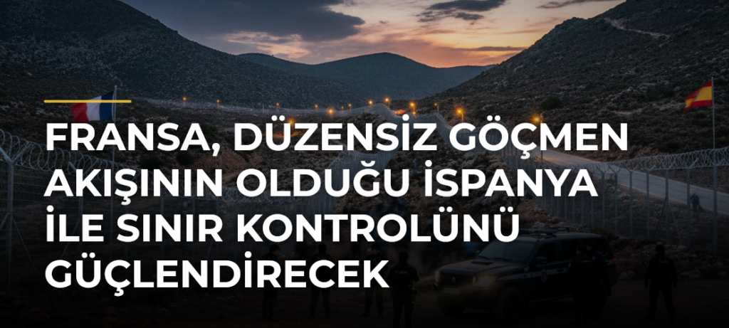 Fransa, düzensiz göçmen akışının olduğu İspanya ile sınır kontrolünü güçlendirecek