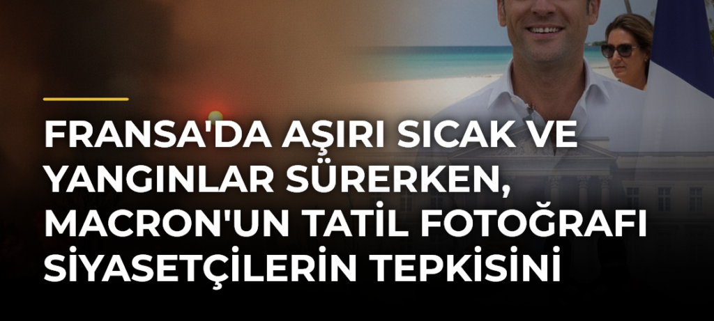 Fransa’da Aşırı Sıcak ve Yangınlar Sürerken, Macron’un Tatil Fotoğrafı Siyasetçilerin Tepkisini Çekti