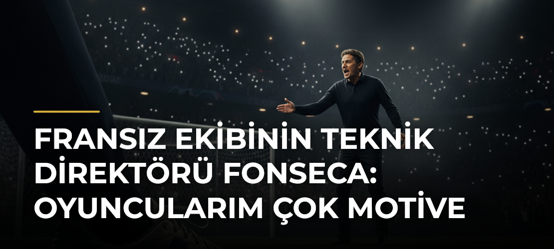 Fransız ekibinin teknik direktörü Fonseca: Oyuncularım çok motive