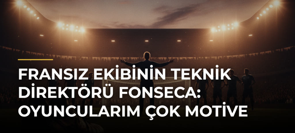 Fransız ekibinin teknik direktörü Fonseca: Oyuncularım çok motive