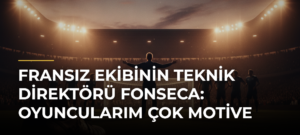 Fransız ekibinin teknik direktörü Fonseca: Oyuncularım çok motive