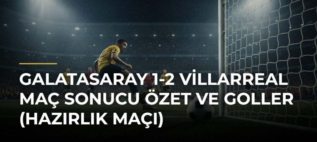 Galatasaray 1-2 Villarreal maç sonucu özet ve goller (Hazırlık maçı)