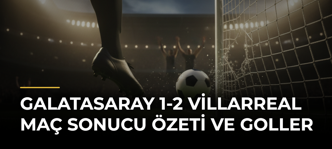 Galatasaray 1-2 Villarreal Maç Sonucu Özeti ve Goller