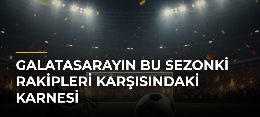 Galatasarayın Bu Sezonki Rakipleri Karşısındaki Karnesi