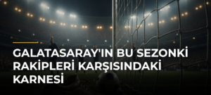 Galatasaray’ın Bu Sezonki Rakipleri Karşısındaki Karnesi