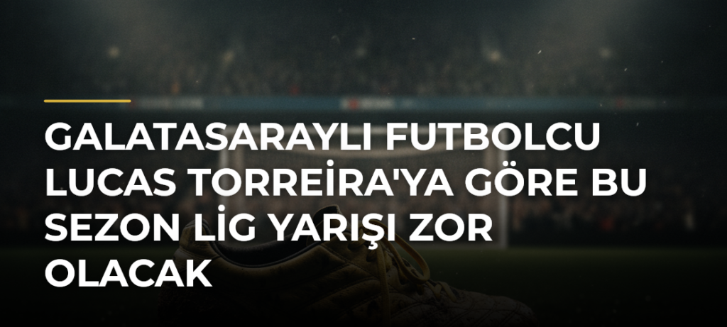 Galatasaraylı futbolcu Lucas Torreira’ya göre bu sezon lig yarışı zor olacak