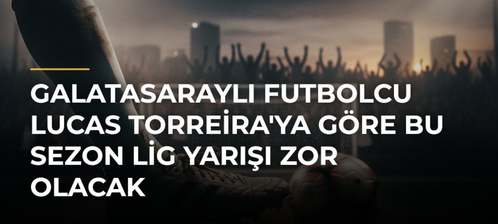 Galatasaraylı futbolcu Lucas Torreira’ya göre bu sezon lig yarışı zor olacak