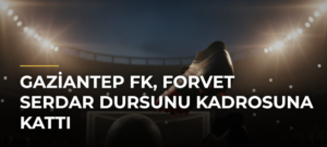 Gaziantep FK, forvet Serdar Dursunu kadrosuna kattı