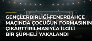 Gençlerbirliği-Fenerbahçe maçında çocuğun formasının çıkarttırılmasıyla ilgili bir şüpheli yakalandı