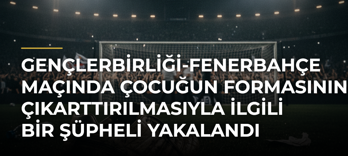 Gençlerbirliği-Fenerbahçe maçında çocuğun formasının çıkarttırılmasıyla ilgili bir şüpheli yakalandı - Mirat Haber