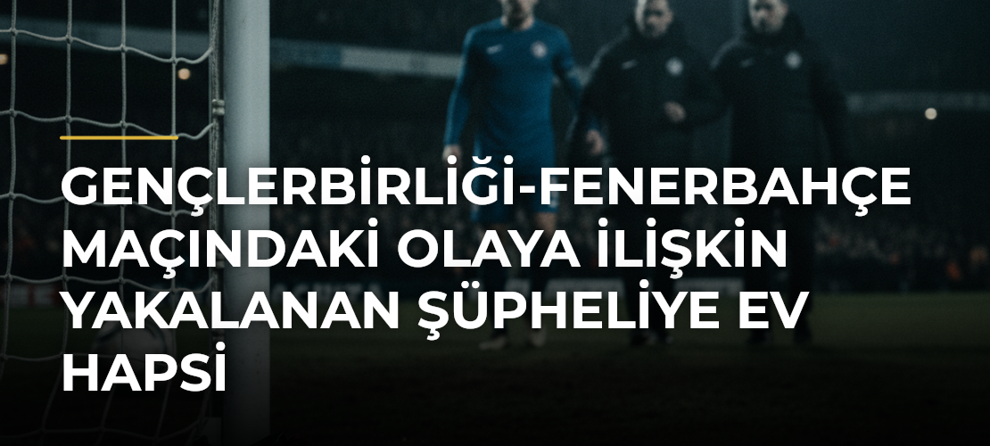 Gençlerbirliği-Fenerbahçe maçındaki olaya ilişkin yakalanan şüpheliye ev hapsi - Mirat Haber