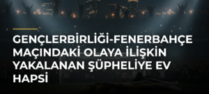 Gençlerbirliği-Fenerbahçe maçındaki olaya ilişkin yakalanan şüpheliye ev hapsi