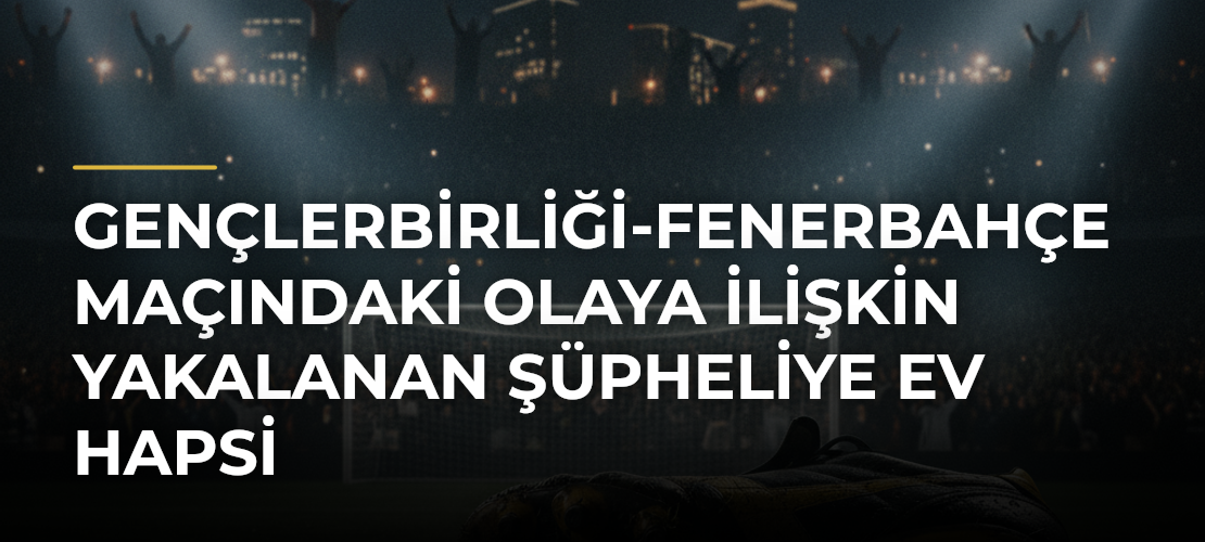 Gençlerbirliği-Fenerbahçe maçındaki olaya ilişkin yakalanan şüpheliye ev hapsi - Haber Sitesi