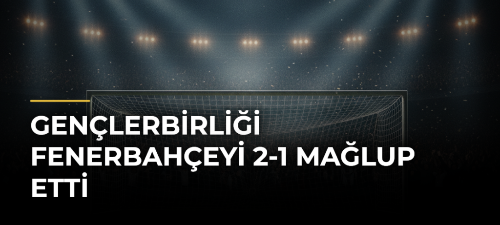 Gençlerbirliği Fenerbahçeyi 2-1 Mağlup Etti