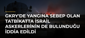 GKRY’de yangına sebep olan tatbikatta İsrail askerlerinin de bulunduğu iddia edildi