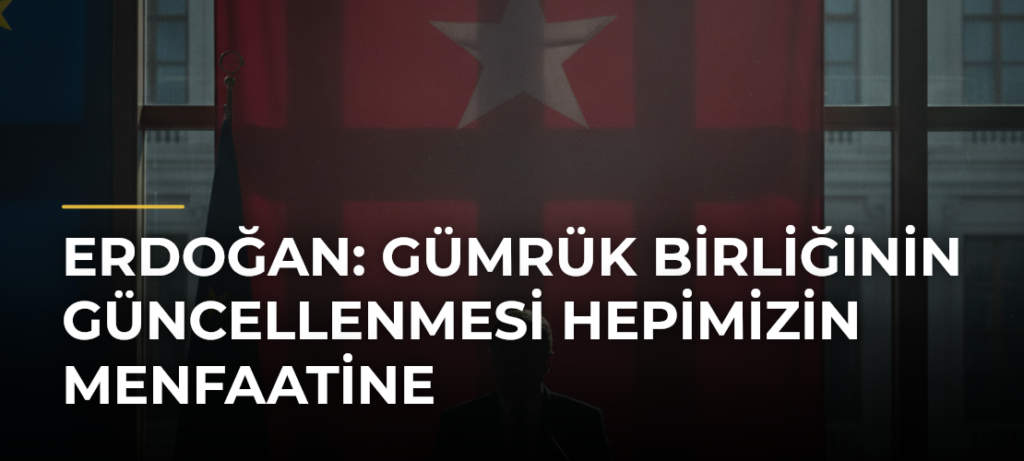 Erdoğan: Gümrük Birliğinin Güncellenmesi Hepimizin Menfaatine