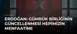 Erdoğan: Gümrük Birliğinin Güncellenmesi Hepimizin Menfaatine