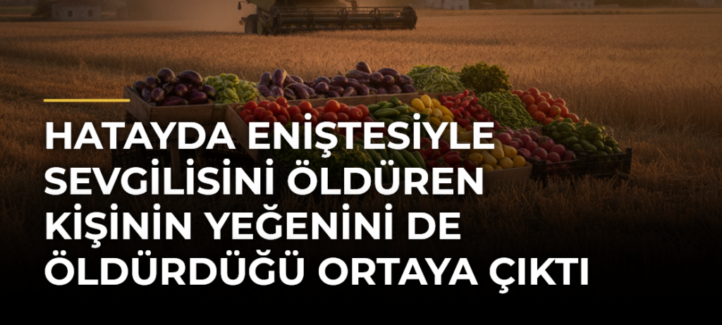 Hatayda eniştesiyle sevgilisini öldüren kişinin yeğenini de öldürdüğü ortaya çıktı