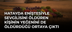 Hatayda eniştesiyle sevgilisini öldüren kişinin yeğenini de öldürdüğü ortaya çıktı