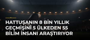 Hattuşanın 8 bin yıllık geçmişini 5 ülkeden 55 bilim insanı araştırıyor