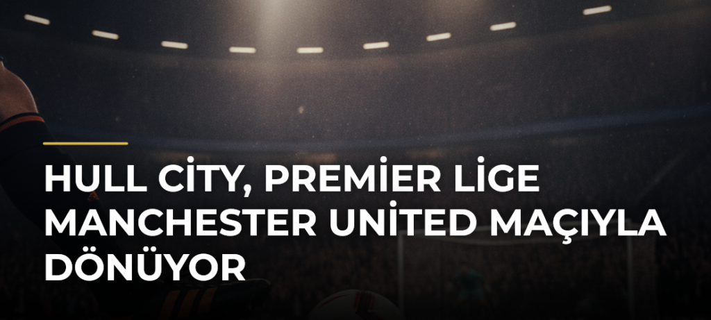 Hull City, Premier Lige Manchester United maçıyla dönüyor